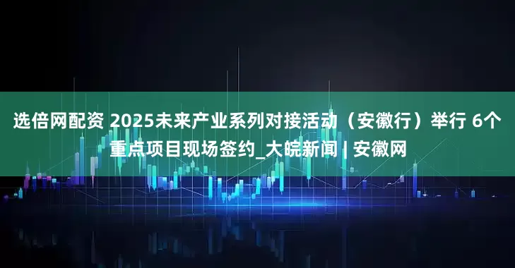 选倍网配资 2025未来产业系列对接活动（安徽行）举行 6个重点项目现场签约_大皖新闻 | 安徽网