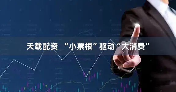 天载配资  “小票根”驱动“大消费”