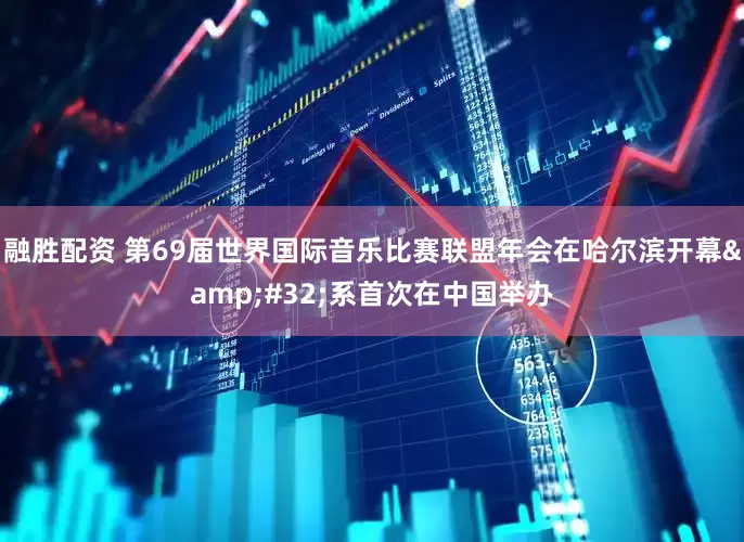 融胜配资 第69届世界国际音乐比赛联盟年会在哈尔滨开幕&#32;系首次在中国举办