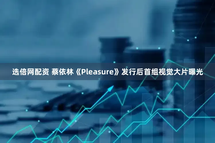 选倍网配资 蔡依林《Pleasure》发行后首组视觉大片曝光