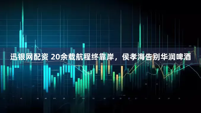 迅银网配资 20余载航程终靠岸，侯孝海告别华润啤酒
