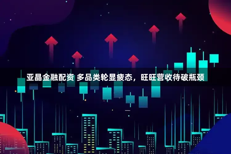 亚晶金融配资 多品类轮显疲态，旺旺营收待破瓶颈