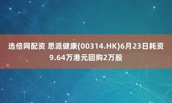 选倍网配资 思派健康(00314.HK)6月23日耗资9.64万港元回购2万股