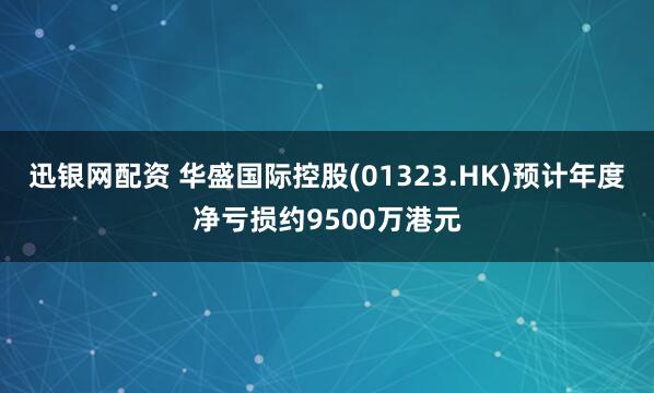 迅银网配资 华盛国际控股(01323.HK)预计年度净亏损约9500万港元