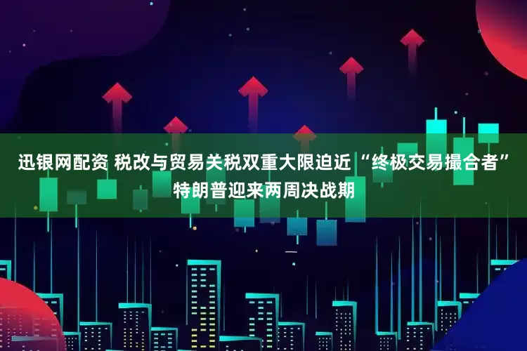 迅银网配资 税改与贸易关税双重大限迫近 “终极交易撮合者”特朗普迎来两周决战期