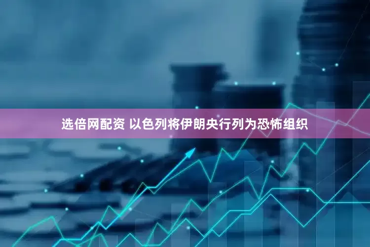 选倍网配资 以色列将伊朗央行列为恐怖组织