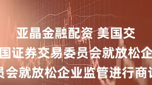 亚晶金融配资 美国交易所与美国证券交易委员会就放松企业监管进行商讨