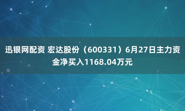 迅银网配资 宏达股份（600331）6月27日主力资金净买入1168.04万元