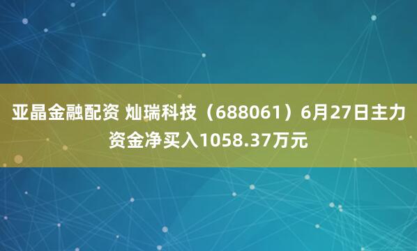 亚晶金融配资 灿瑞科技（688061）6月27日主力资金净买入1058.37万元