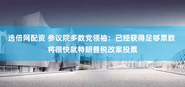 选倍网配资 参议院多数党领袖：已经获得足够票数 将很快就特朗普税改案投票