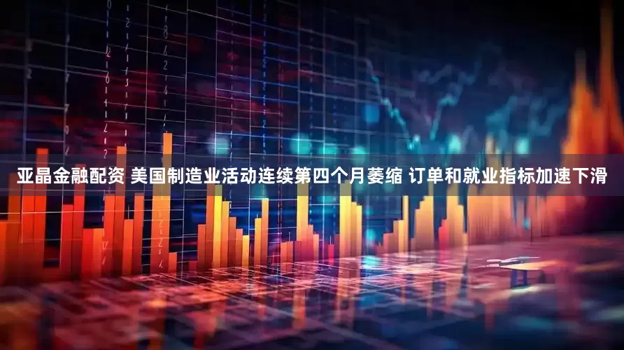 亚晶金融配资 美国制造业活动连续第四个月萎缩 订单和就业指标加速下滑