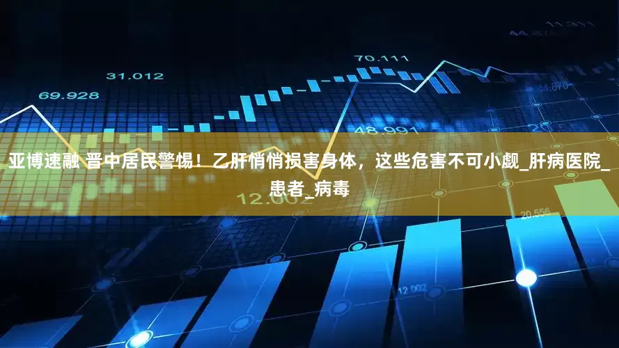 亚博速融 晋中居民警惕！乙肝悄悄损害身体，这些危害不可小觑_肝病医院_患者_病毒
