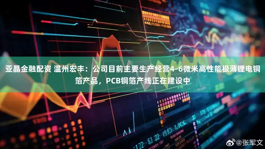 亚晶金融配资 温州宏丰：公司目前主要生产经营4-6微米高性能极薄锂电铜箔产品，PCB铜箔产线正在建设中