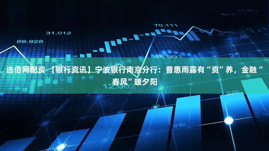 选倍网配资 【银行资讯】宁波银行南京分行：普惠雨露有“资”养，金融“春风”暖夕阳