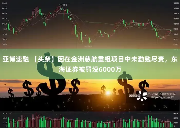亚博速融 【头条】因在金洲慈航重组项目中未勤勉尽责，东海证券被罚没6000万