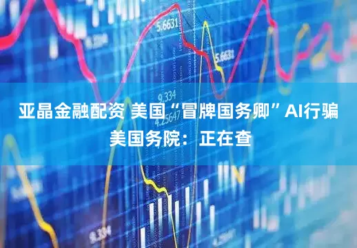 亚晶金融配资 美国“冒牌国务卿”AI行骗 美国务院：正在查
