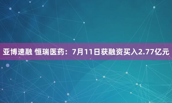 亚博速融 恒瑞医药：7月11日获融资买入2.77亿元
