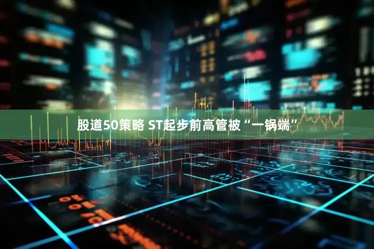 股道50策略 ST起步前高管被“一锅端”