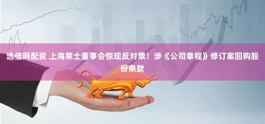 选倍网配资 上海莱士董事会惊现反对票！涉《公司章程》修订案回购股份条款