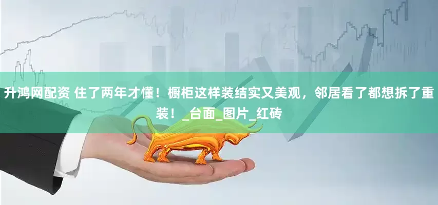 升鸿网配资 住了两年才懂！橱柜这样装结实又美观，邻居看了都想拆了重装！_台面_图片_红砖