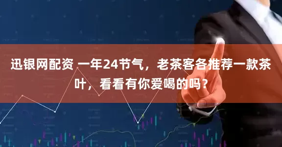 迅银网配资 一年24节气，老茶客各推荐一款茶叶，看看有你爱喝的吗？