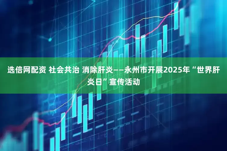 选倍网配资 社会共治 消除肝炎——永州市开展2025年“世界肝炎日”宣传活动
