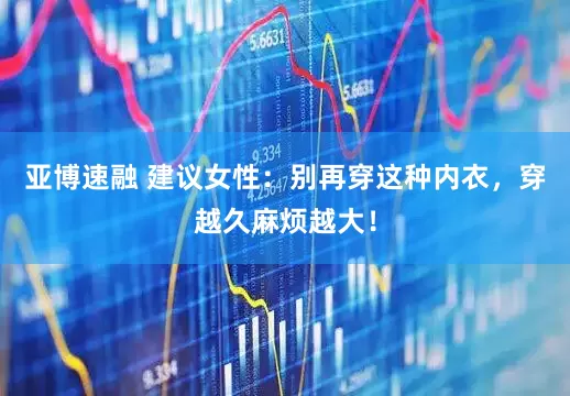 亚博速融 建议女性：别再穿这种内衣，穿越久麻烦越大！