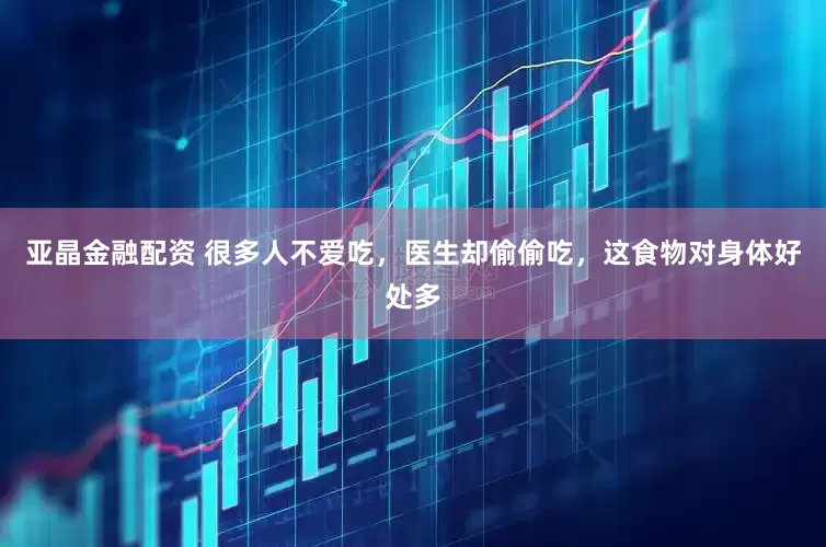 亚晶金融配资 很多人不爱吃，医生却偷偷吃，这食物对身体好处多