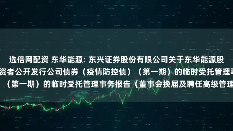 选倍网配资 东华能源: 东兴证券股份有限公司关于东华能源股份有限公司2021年面向专业投资者公开发行公司债券(疫情防控债)(第一期)的临时受托管理事务报告(董事会换届及聘任高级管理人员)