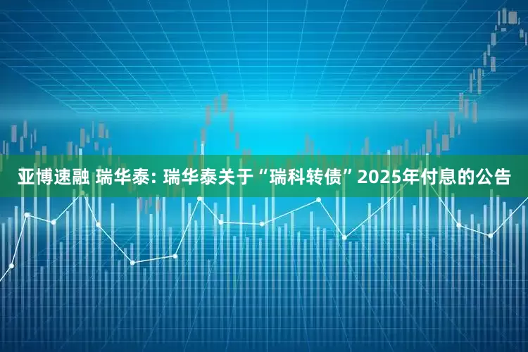 亚博速融 瑞华泰: 瑞华泰关于“瑞科转债”2025年付息的公告