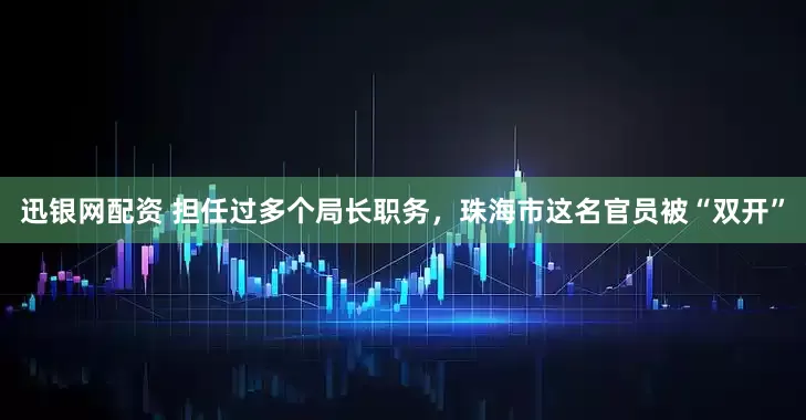 迅银网配资 担任过多个局长职务，珠海市这名官员被“双开”