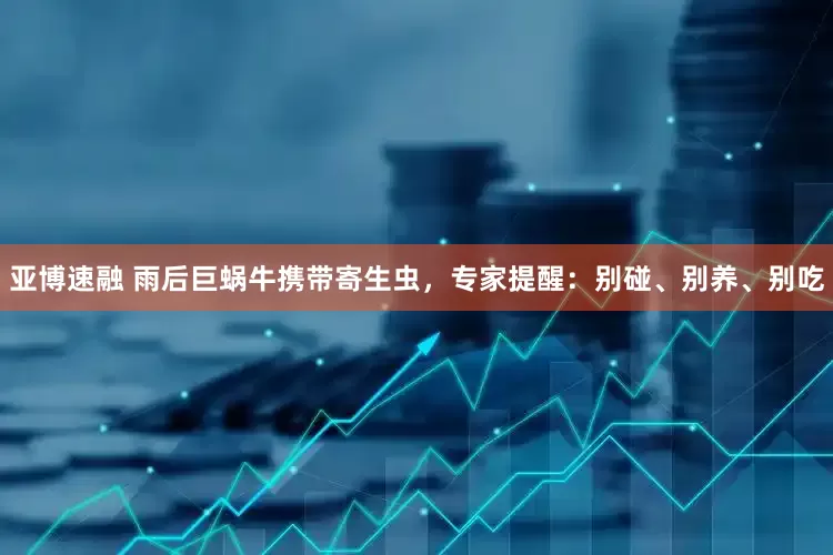 亚博速融 雨后巨蜗牛携带寄生虫，专家提醒：别碰、别养、别吃