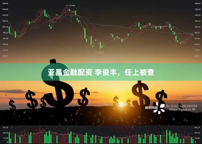 亚晶金融配资 李俊丰，任上被查