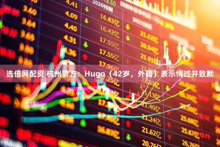 选倍网配资 杭州警方：Hugo（42岁，外籍）表示悔过并致歉