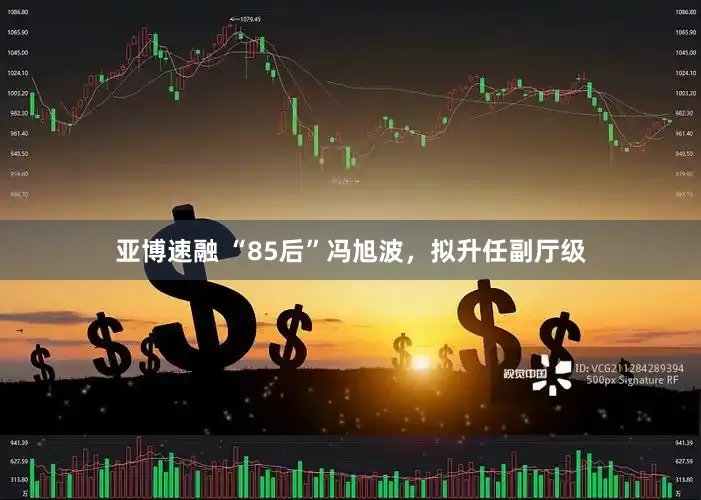 亚博速融 “85后”冯旭波，拟升任副厅级