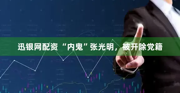 迅银网配资 “内鬼”张光明，被开除党籍