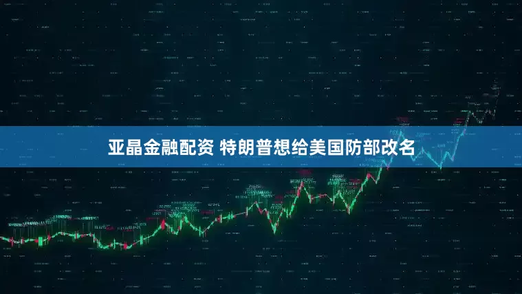 亚晶金融配资 特朗普想给美国防部改名