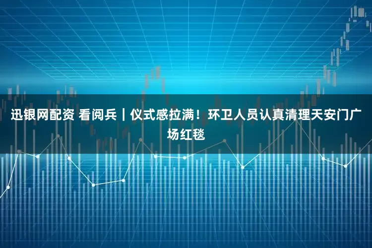 迅银网配资 看阅兵｜仪式感拉满！环卫人员认真清理天安门广场红毯