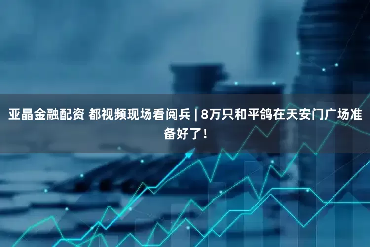 亚晶金融配资 都视频现场看阅兵 | 8万只和平鸽在天安门广场准备好了！