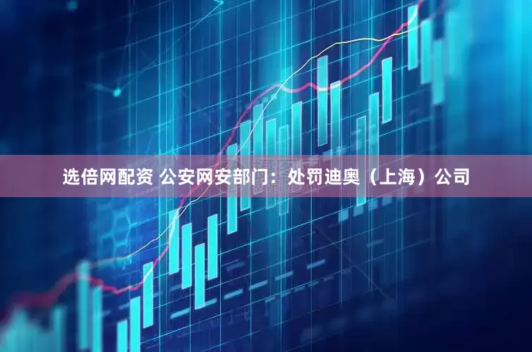 选倍网配资 公安网安部门：处罚迪奥（上海）公司