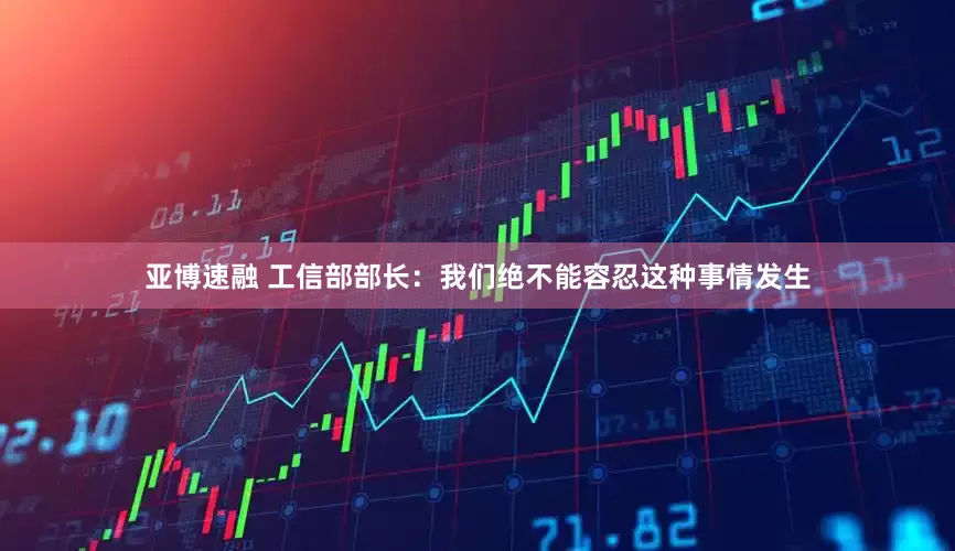 亚博速融 工信部部长：我们绝不能容忍这种事情发生