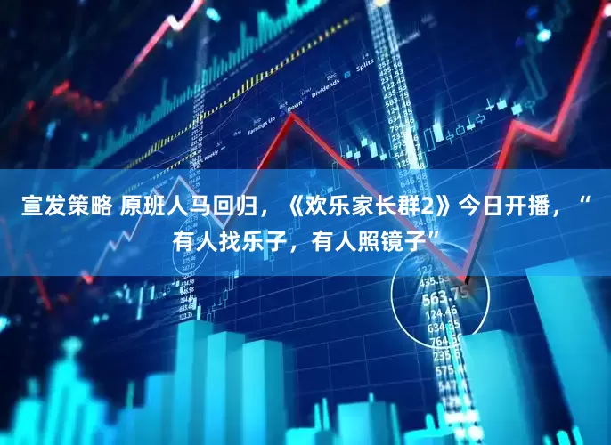 宣发策略 原班人马回归，《欢乐家长群2》今日开播，“有人找乐子，有人照镜子”