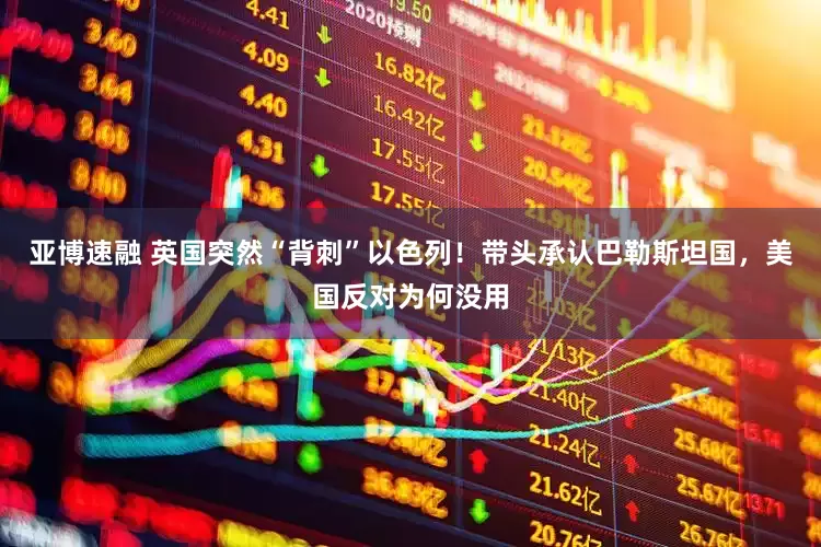 亚博速融 英国突然“背刺”以色列！带头承认巴勒斯坦国，美国反对为何没用