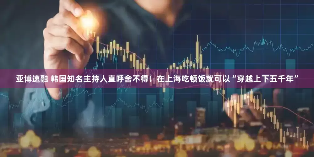 亚博速融 韩国知名主持人直呼舍不得！在上海吃顿饭就可以“穿越上下五千年”