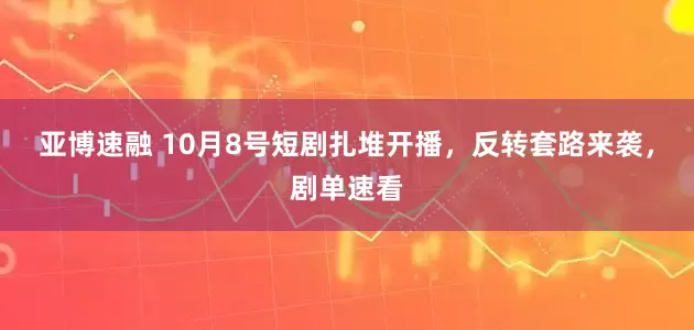 亚博速融 10月8号短剧扎堆开播，反转套路来袭，剧单速看