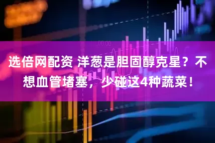 选倍网配资 洋葱是胆固醇克星？不想血管堵塞，少碰这4种蔬菜！