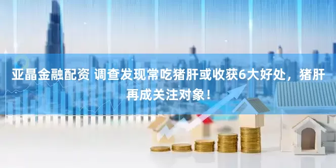 亚晶金融配资 调查发现常吃猪肝或收获6大好处，猪肝再成关注对象！