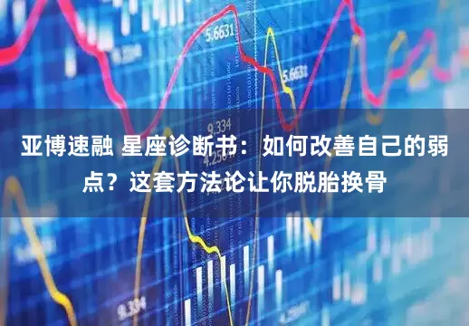 亚博速融 星座诊断书:如何改善自己的弱点?这套方法论让你脱胎换骨