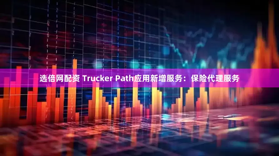 选倍网配资 Trucker Path应用新增服务：保险代理服务
