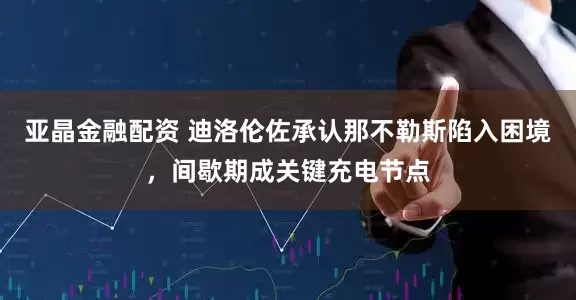 亚晶金融配资 迪洛伦佐承认那不勒斯陷入困境，间歇期成关键充电节点